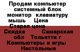 Продам компьютер (системный блок ,монитор, клавиатуру ,мышь) › Цена ­ 5 500 › Старая цена ­ 25 000 › Скидка ­ 10 - Самарская обл., Тольятти г. Компьютеры и игры » Настольные компьютеры   